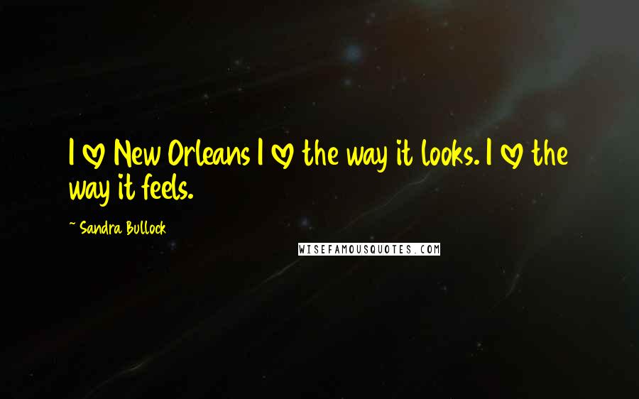 Sandra Bullock Quotes: I love New Orleans I love the way it looks. I love the way it feels.