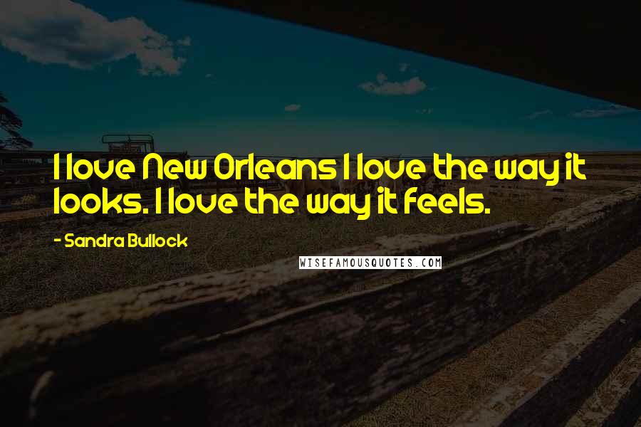 Sandra Bullock Quotes: I love New Orleans I love the way it looks. I love the way it feels.