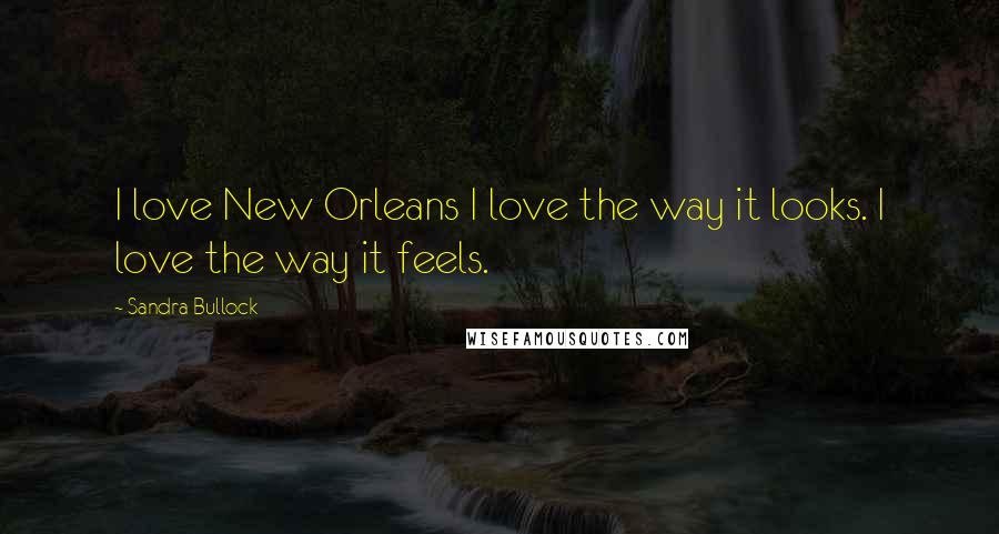 Sandra Bullock Quotes: I love New Orleans I love the way it looks. I love the way it feels.