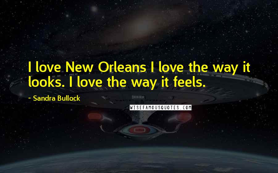 Sandra Bullock Quotes: I love New Orleans I love the way it looks. I love the way it feels.