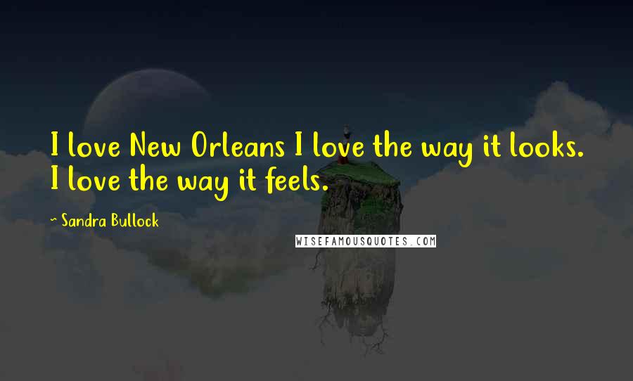 Sandra Bullock Quotes: I love New Orleans I love the way it looks. I love the way it feels.