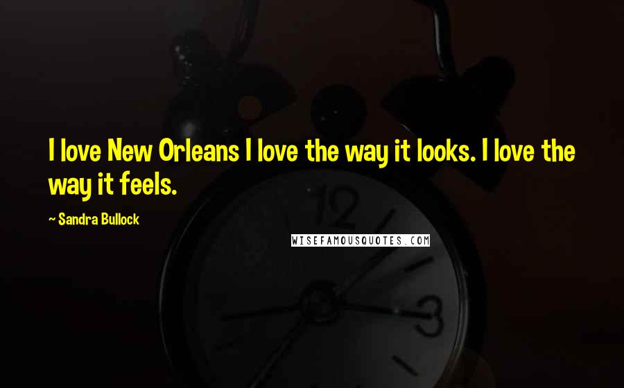 Sandra Bullock Quotes: I love New Orleans I love the way it looks. I love the way it feels.