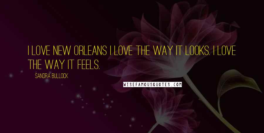 Sandra Bullock Quotes: I love New Orleans I love the way it looks. I love the way it feels.