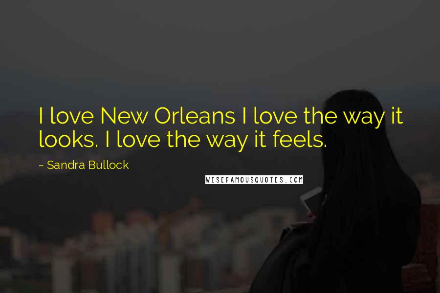 Sandra Bullock Quotes: I love New Orleans I love the way it looks. I love the way it feels.