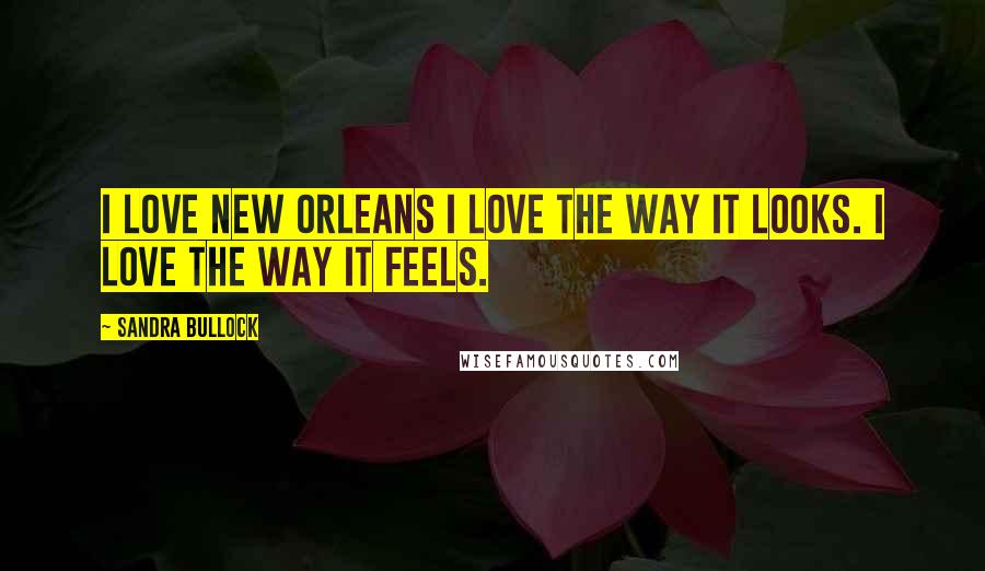 Sandra Bullock Quotes: I love New Orleans I love the way it looks. I love the way it feels.