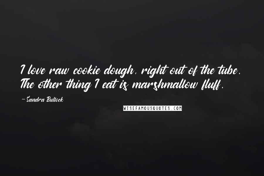 Sandra Bullock Quotes: I love raw cookie dough, right out of the tube. The other thing I eat is marshmallow fluff.