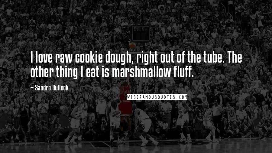 Sandra Bullock Quotes: I love raw cookie dough, right out of the tube. The other thing I eat is marshmallow fluff.