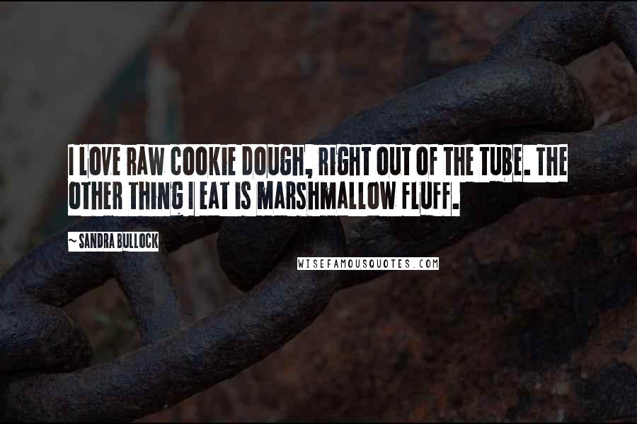 Sandra Bullock Quotes: I love raw cookie dough, right out of the tube. The other thing I eat is marshmallow fluff.