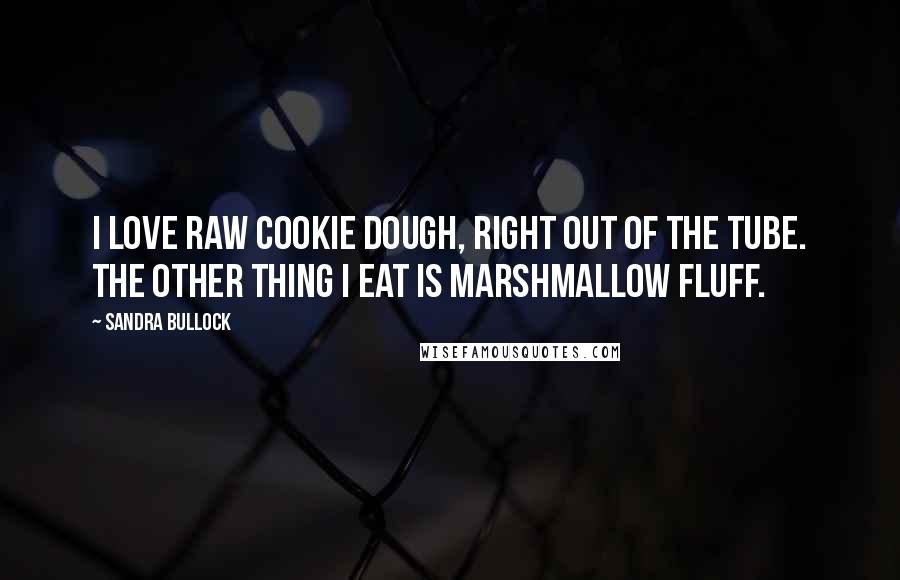 Sandra Bullock Quotes: I love raw cookie dough, right out of the tube. The other thing I eat is marshmallow fluff.