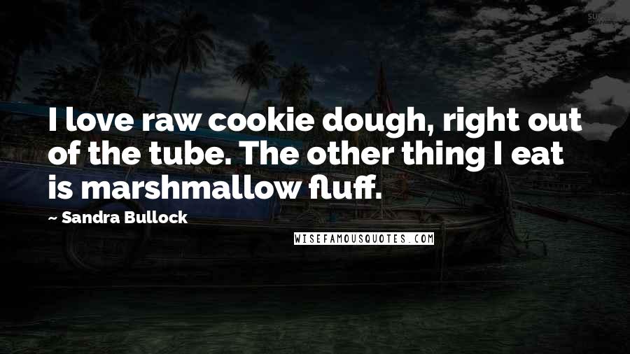 Sandra Bullock Quotes: I love raw cookie dough, right out of the tube. The other thing I eat is marshmallow fluff.