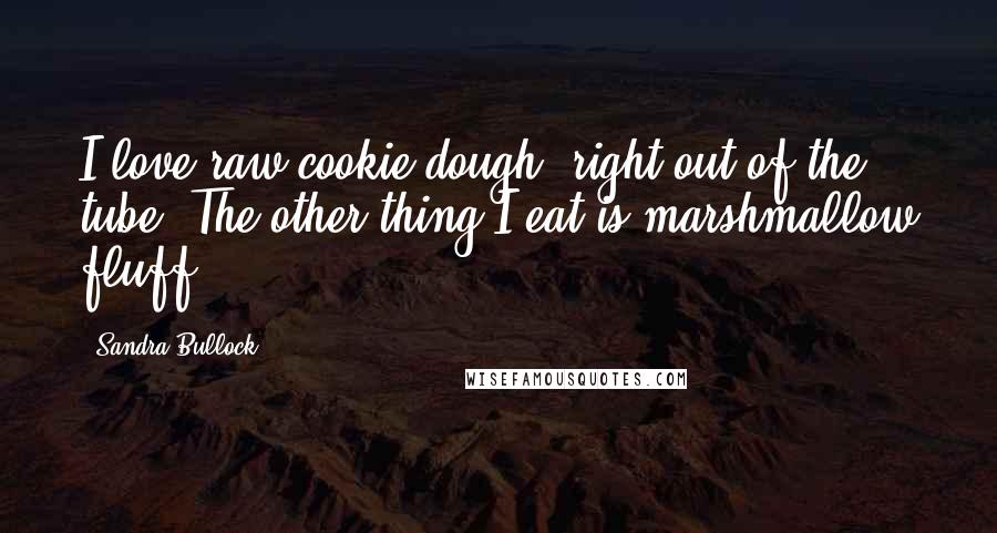 Sandra Bullock Quotes: I love raw cookie dough, right out of the tube. The other thing I eat is marshmallow fluff.