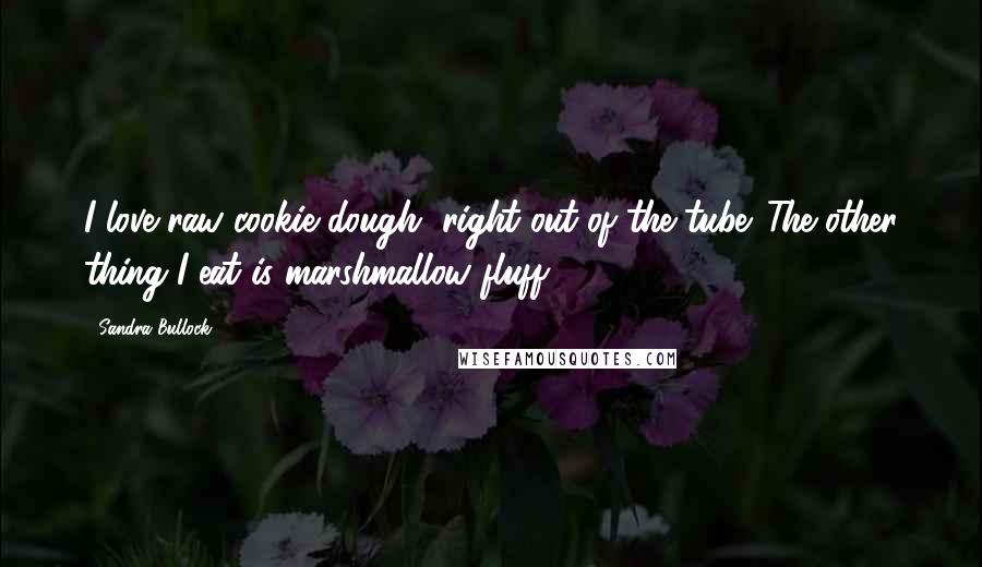 Sandra Bullock Quotes: I love raw cookie dough, right out of the tube. The other thing I eat is marshmallow fluff.