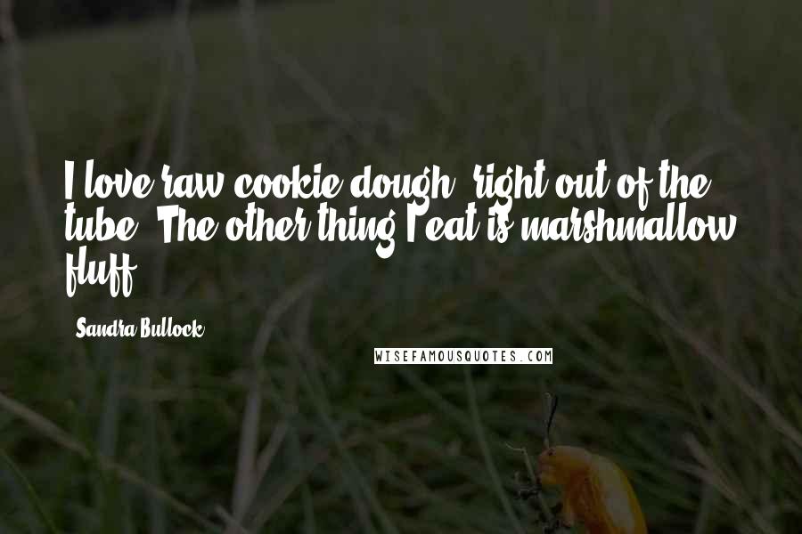 Sandra Bullock Quotes: I love raw cookie dough, right out of the tube. The other thing I eat is marshmallow fluff.