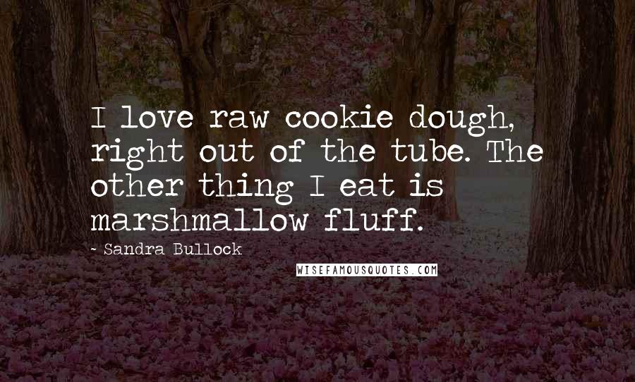Sandra Bullock Quotes: I love raw cookie dough, right out of the tube. The other thing I eat is marshmallow fluff.