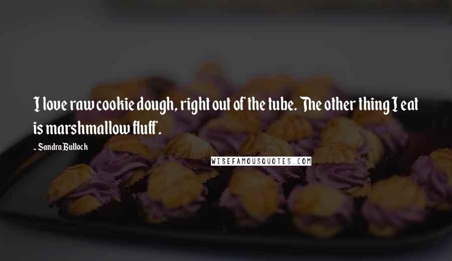 Sandra Bullock Quotes: I love raw cookie dough, right out of the tube. The other thing I eat is marshmallow fluff.