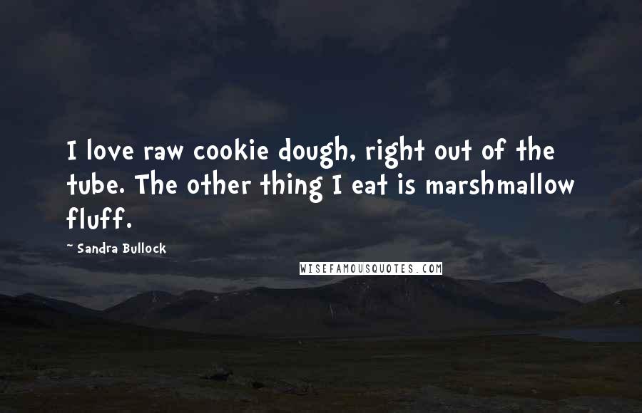 Sandra Bullock Quotes: I love raw cookie dough, right out of the tube. The other thing I eat is marshmallow fluff.