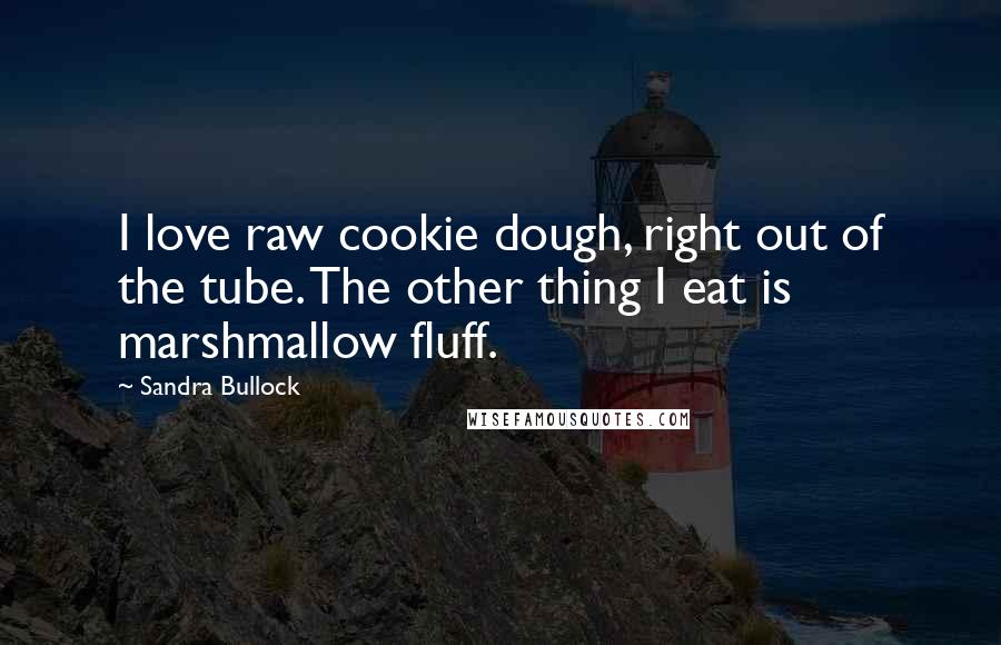 Sandra Bullock Quotes: I love raw cookie dough, right out of the tube. The other thing I eat is marshmallow fluff.