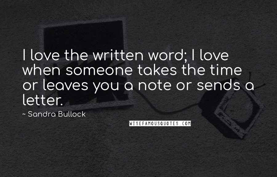 Sandra Bullock Quotes: I love the written word; I love when someone takes the time or leaves you a note or sends a letter.