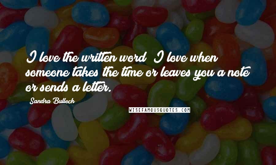 Sandra Bullock Quotes: I love the written word; I love when someone takes the time or leaves you a note or sends a letter.