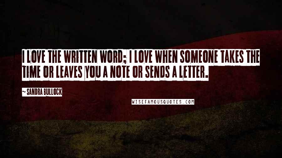 Sandra Bullock Quotes: I love the written word; I love when someone takes the time or leaves you a note or sends a letter.