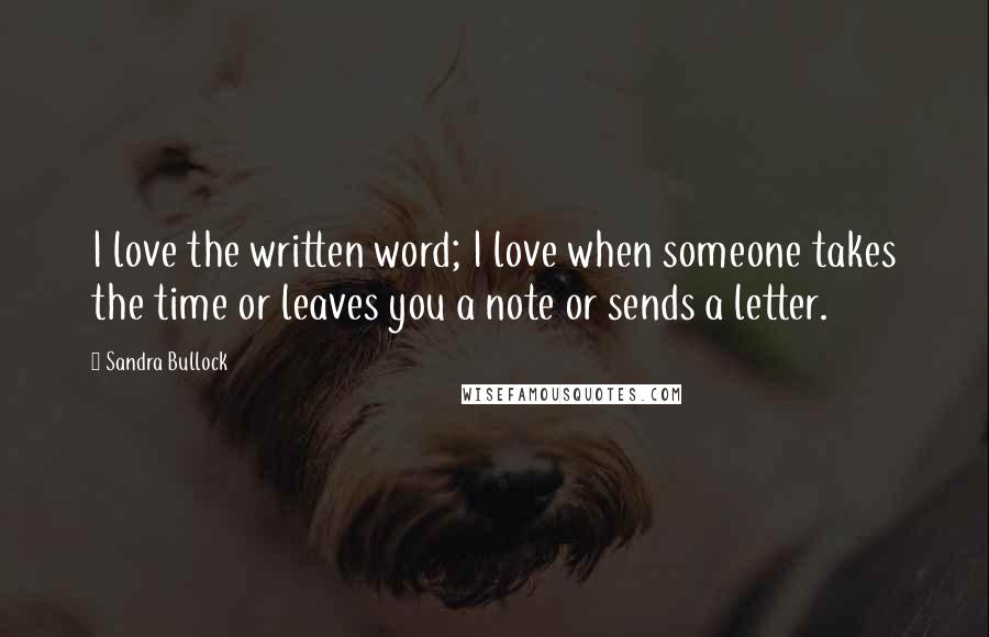 Sandra Bullock Quotes: I love the written word; I love when someone takes the time or leaves you a note or sends a letter.