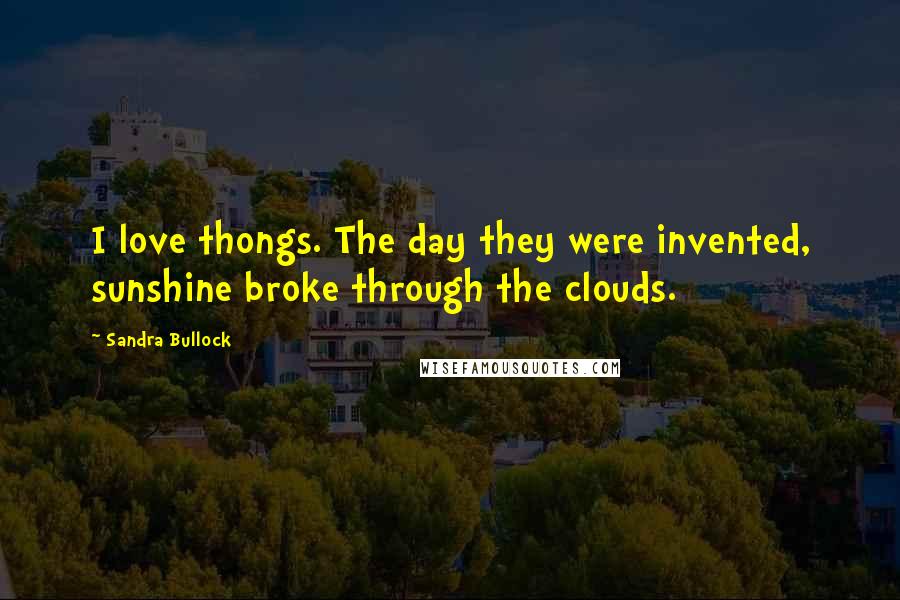 Sandra Bullock Quotes: I love thongs. The day they were invented, sunshine broke through the clouds.