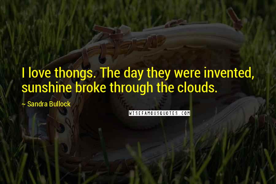 Sandra Bullock Quotes: I love thongs. The day they were invented, sunshine broke through the clouds.