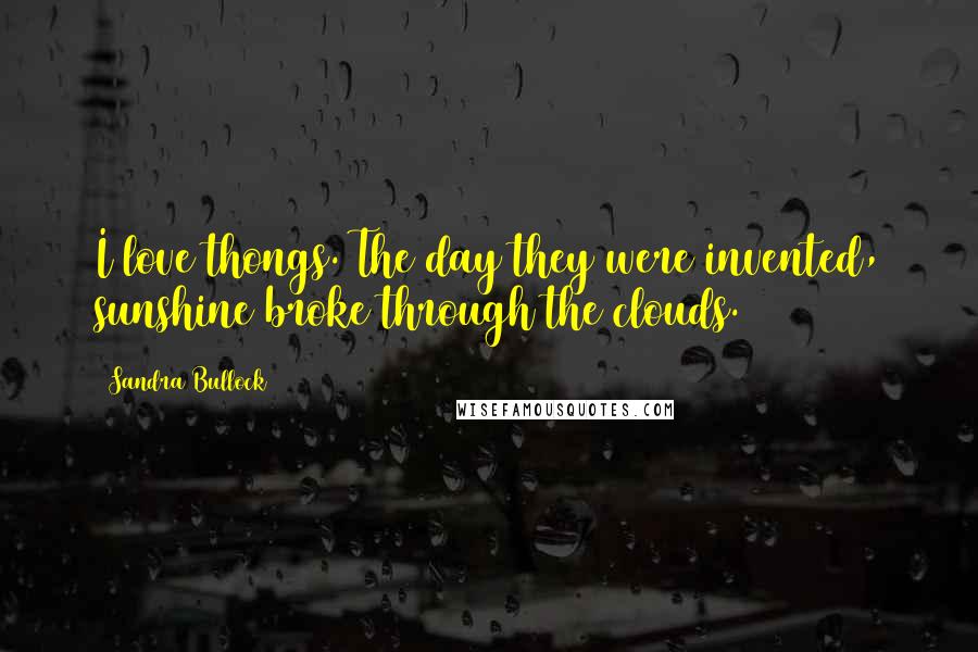 Sandra Bullock Quotes: I love thongs. The day they were invented, sunshine broke through the clouds.