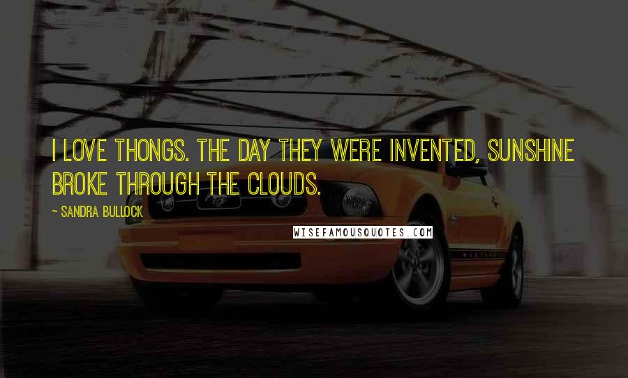 Sandra Bullock Quotes: I love thongs. The day they were invented, sunshine broke through the clouds.