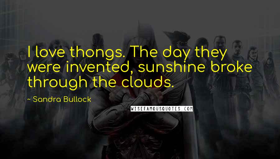 Sandra Bullock Quotes: I love thongs. The day they were invented, sunshine broke through the clouds.