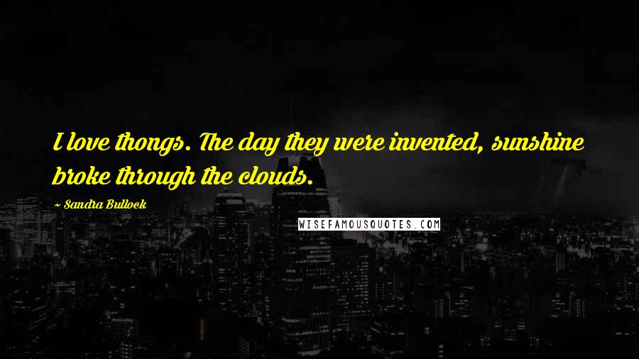 Sandra Bullock Quotes: I love thongs. The day they were invented, sunshine broke through the clouds.