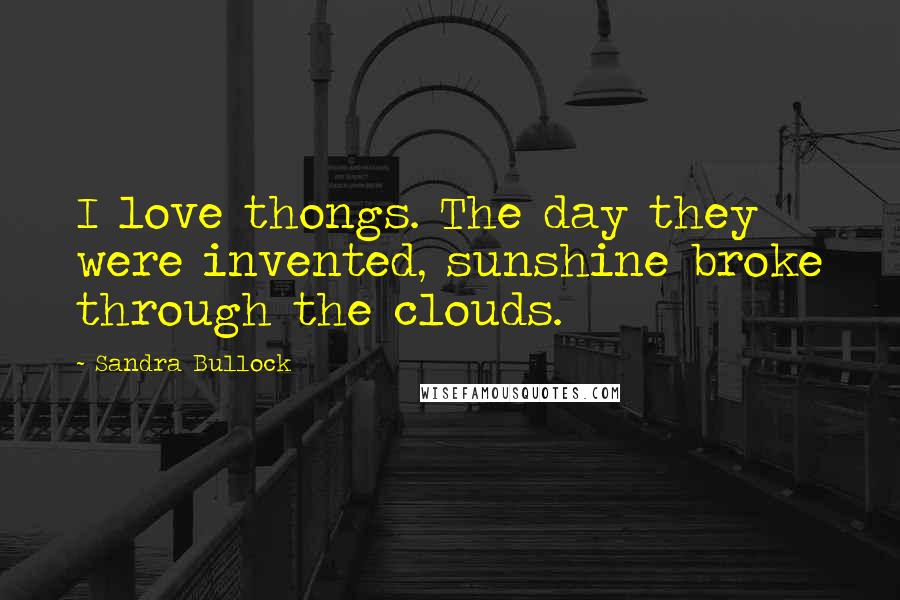 Sandra Bullock Quotes: I love thongs. The day they were invented, sunshine broke through the clouds.