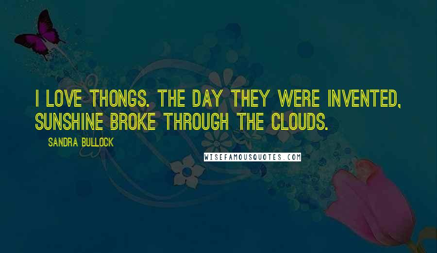 Sandra Bullock Quotes: I love thongs. The day they were invented, sunshine broke through the clouds.