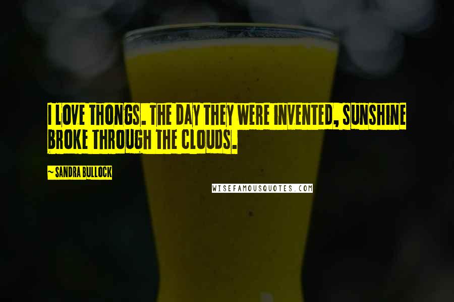 Sandra Bullock Quotes: I love thongs. The day they were invented, sunshine broke through the clouds.