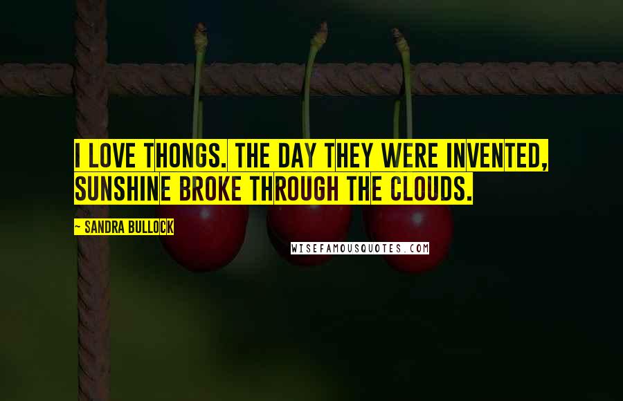 Sandra Bullock Quotes: I love thongs. The day they were invented, sunshine broke through the clouds.