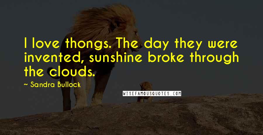 Sandra Bullock Quotes: I love thongs. The day they were invented, sunshine broke through the clouds.
