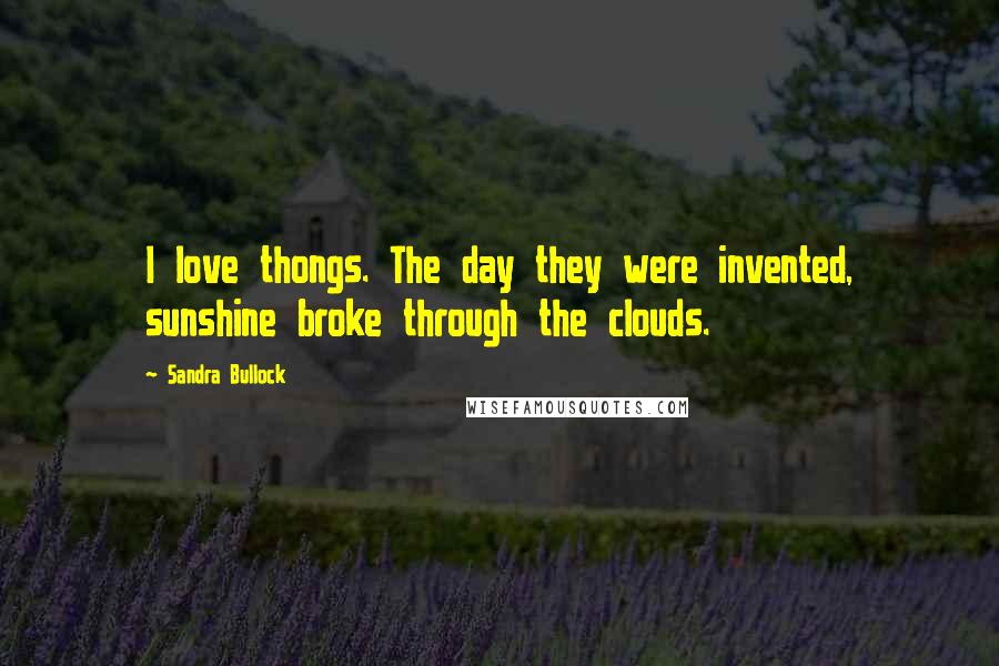 Sandra Bullock Quotes: I love thongs. The day they were invented, sunshine broke through the clouds.