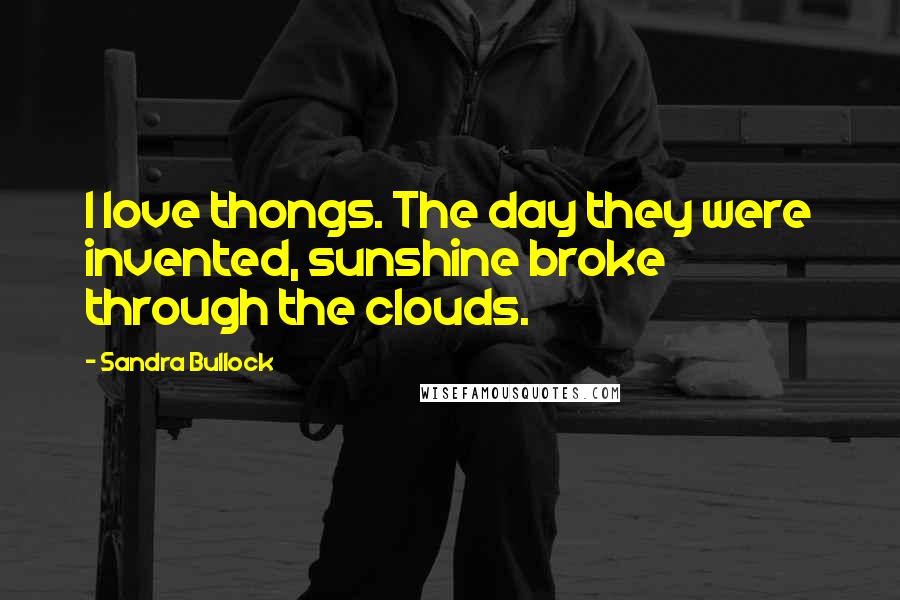 Sandra Bullock Quotes: I love thongs. The day they were invented, sunshine broke through the clouds.