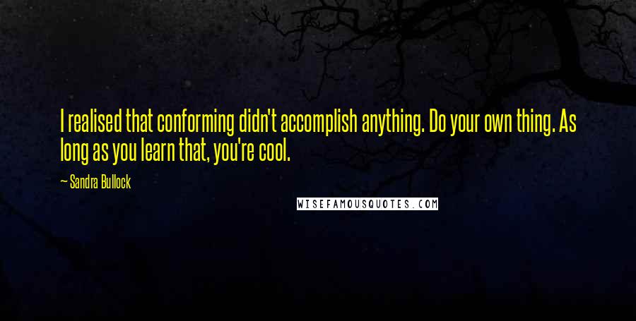 Sandra Bullock Quotes: I realised that conforming didn't accomplish anything. Do your own thing. As long as you learn that, you're cool.