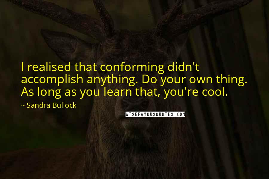 Sandra Bullock Quotes: I realised that conforming didn't accomplish anything. Do your own thing. As long as you learn that, you're cool.