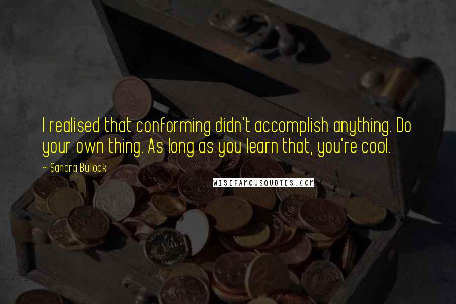 Sandra Bullock Quotes: I realised that conforming didn't accomplish anything. Do your own thing. As long as you learn that, you're cool.