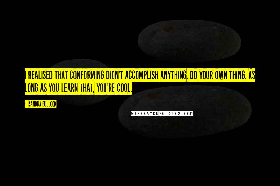 Sandra Bullock Quotes: I realised that conforming didn't accomplish anything. Do your own thing. As long as you learn that, you're cool.