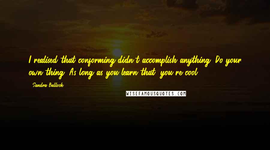 Sandra Bullock Quotes: I realised that conforming didn't accomplish anything. Do your own thing. As long as you learn that, you're cool.