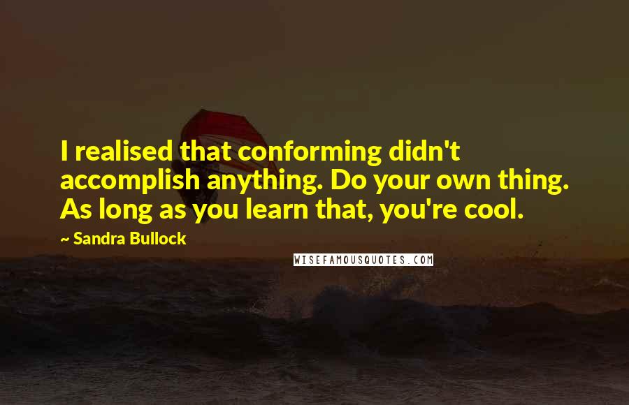 Sandra Bullock Quotes: I realised that conforming didn't accomplish anything. Do your own thing. As long as you learn that, you're cool.