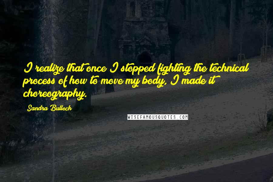 Sandra Bullock Quotes: I realize that once I stopped fighting the technical process of how to move my body, I made it choreography.