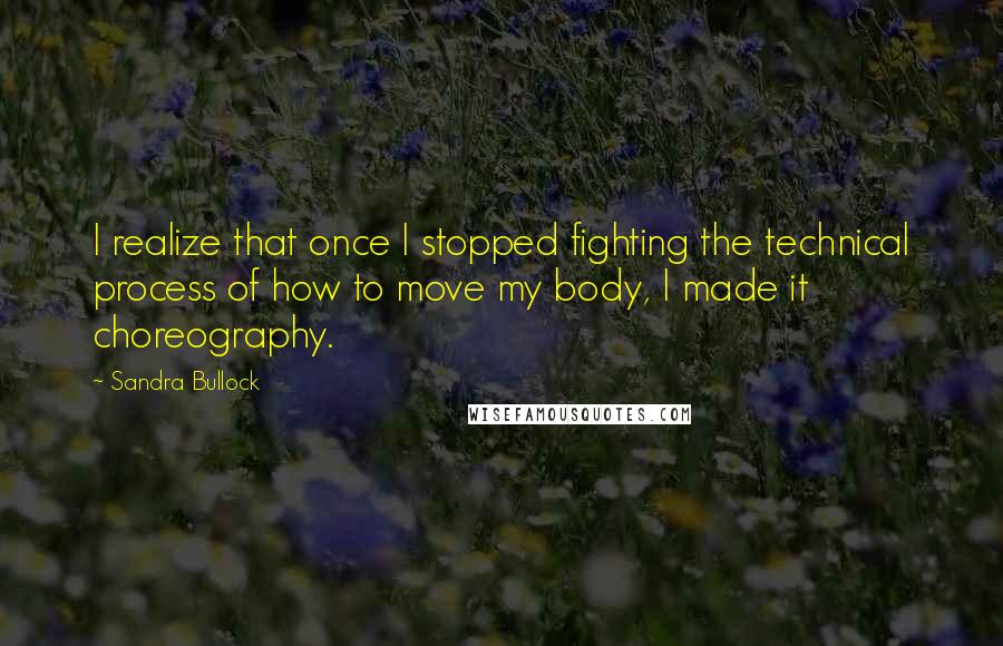 Sandra Bullock Quotes: I realize that once I stopped fighting the technical process of how to move my body, I made it choreography.