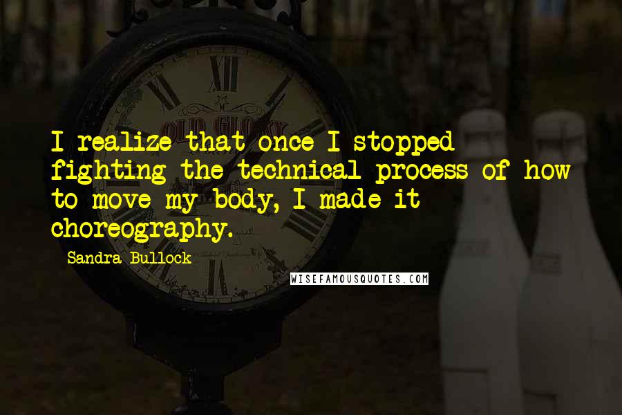 Sandra Bullock Quotes: I realize that once I stopped fighting the technical process of how to move my body, I made it choreography.