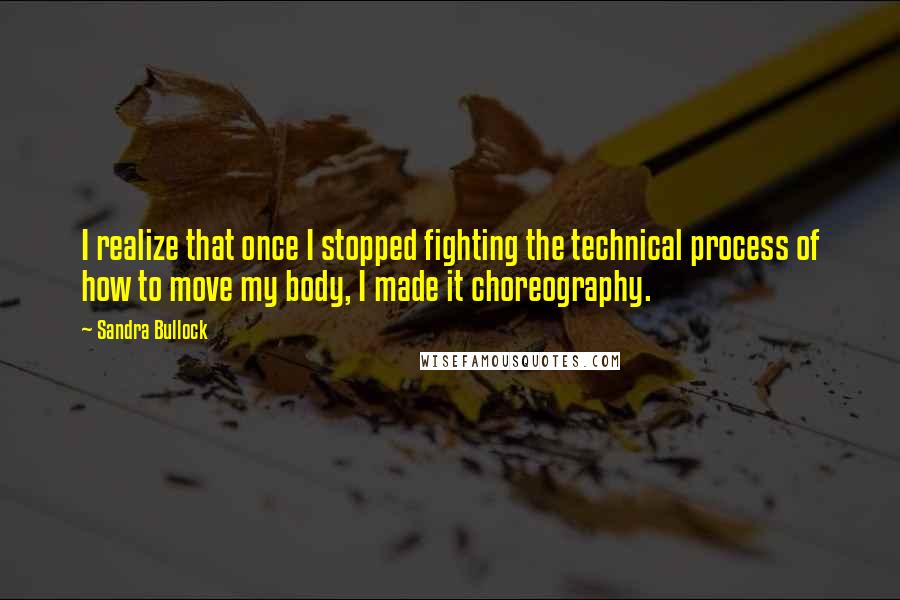 Sandra Bullock Quotes: I realize that once I stopped fighting the technical process of how to move my body, I made it choreography.