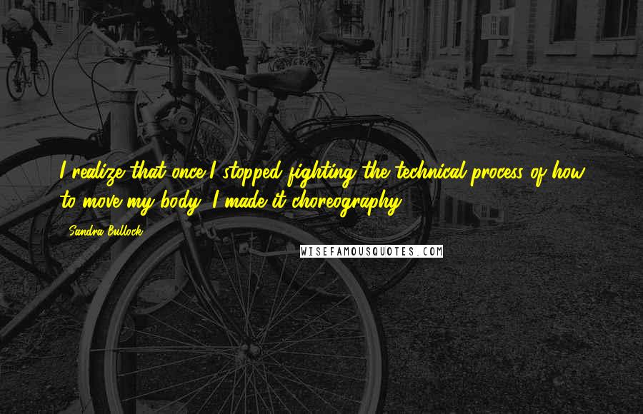 Sandra Bullock Quotes: I realize that once I stopped fighting the technical process of how to move my body, I made it choreography.