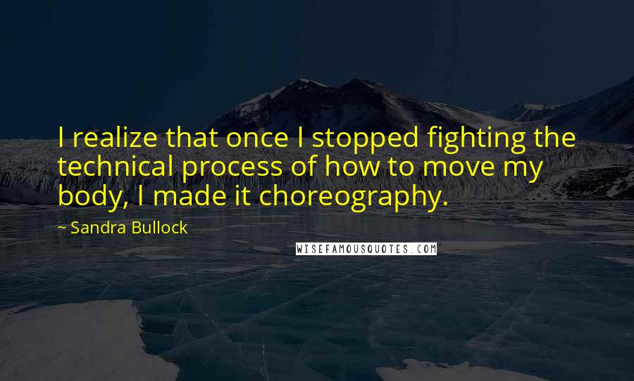 Sandra Bullock Quotes: I realize that once I stopped fighting the technical process of how to move my body, I made it choreography.